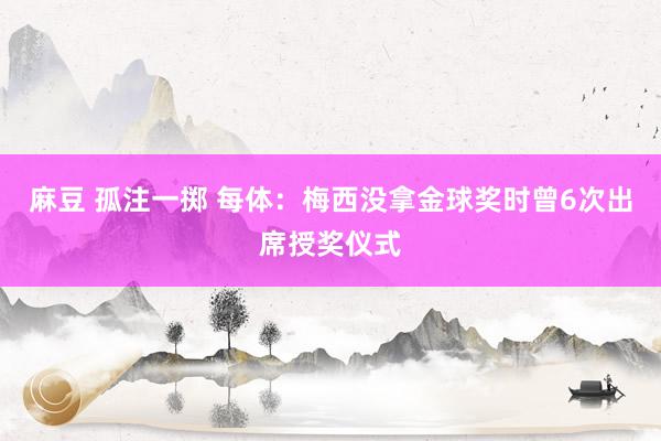 麻豆 孤注一掷 每体：梅西没拿金球奖时曾6次出席授奖仪式