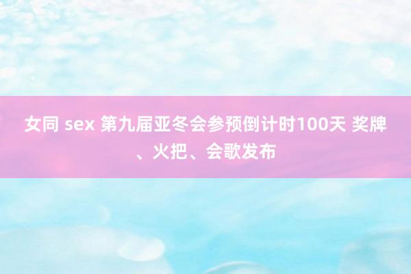 女同 sex 第九届亚冬会参预倒计时100天 奖牌、火把、会歌发布