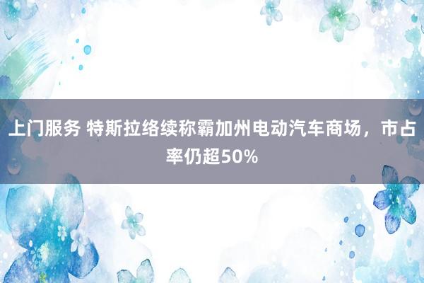 上门服务 特斯拉络续称霸加州电动汽车商场，市占率仍超50%