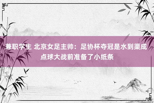 兼职学生 北京女足主帅：足协杯夺冠是水到渠成 点球大战前准备了小纸条