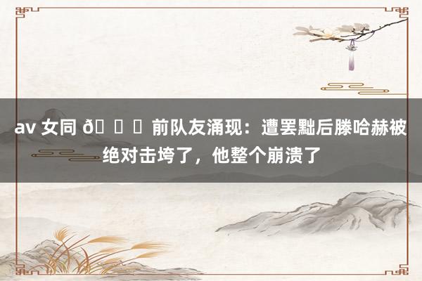 av 女同 💔前队友涌现：遭罢黜后滕哈赫被绝对击垮了，他整个崩溃了