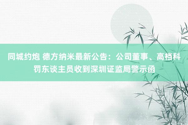 同城约炮 德方纳米最新公告：公司董事、高档科罚东谈主员收到深圳证监局警示函