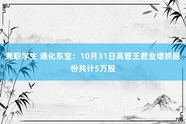 兼职学生 通化东宝：10月31日高管王君业增抓股份共计5万股