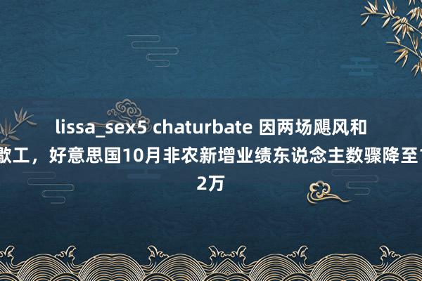 lissa_sex5 chaturbate 因两场飓风和波音歇工，好意思国10月非农新增业绩东说念主数骤降至1.2万