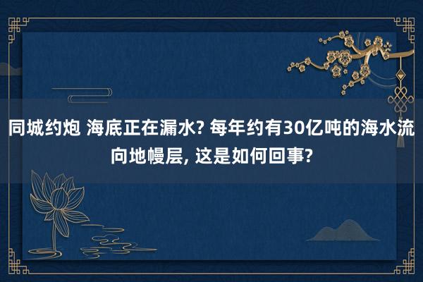 同城约炮 海底正在漏水? 每年约有30亿吨的海水流向地幔层， 这是如何回事?