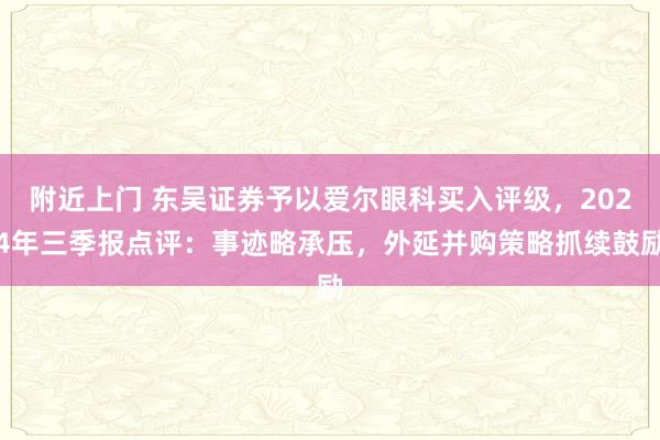 附近上门 东吴证券予以爱尔眼科买入评级，2024年三季报点评：事迹略承压，外延并购策略抓续鼓励