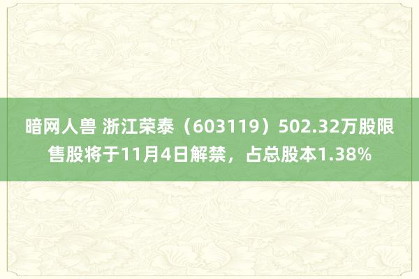 暗网人兽 浙江荣泰（603119）502.32万股限售股将于11月4日解禁，占总股本1.38%