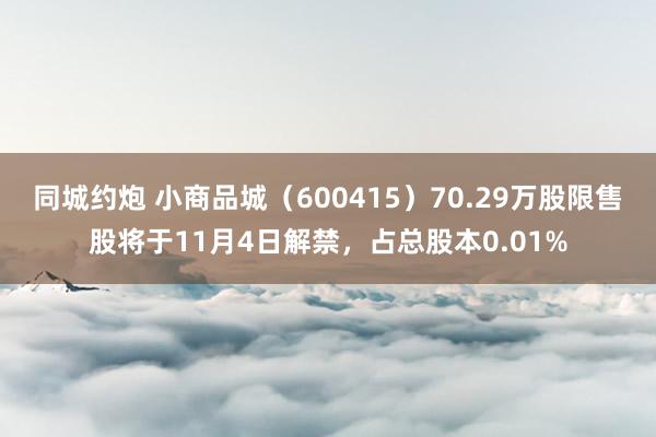 同城约炮 小商品城（600415）70.29万股限售股将于11月4日解禁，占总股本0.01%