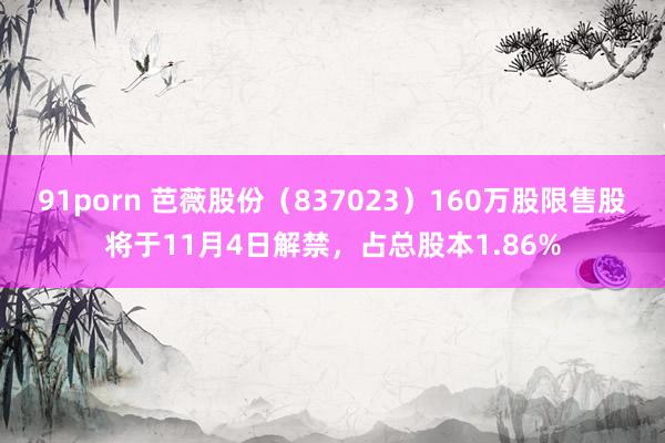 91porn 芭薇股份（837023）160万股限售股将于11月4日解禁，占总股本1.86%