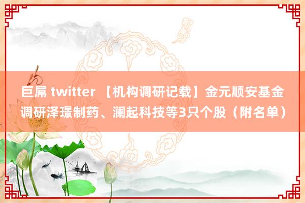 巨屌 twitter 【机构调研记载】金元顺安基金调研泽璟制药、澜起科技等3只个股（附名单）