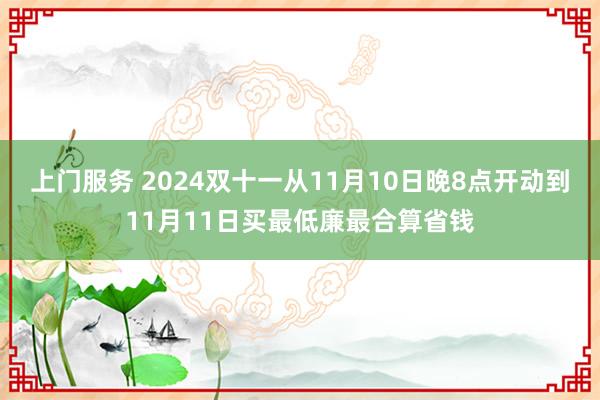 上门服务 2024双十一从11月10日晚8点开动到11月11日买最低廉最合算省钱