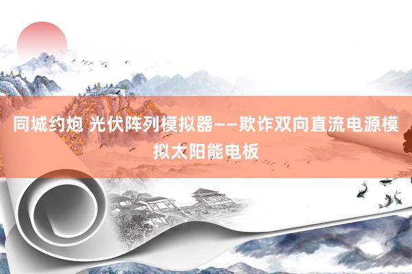 同城约炮 光伏阵列模拟器——欺诈双向直流电源模拟太阳能电板