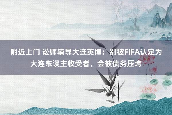 附近上门 讼师辅导大连英博：别被FIFA认定为大连东谈主收受者，会被债务压垮