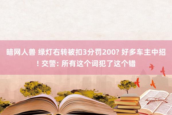 暗网人兽 绿灯右转被扣3分罚200? 好多车主中招! 交警: 所有这个词犯了这个错