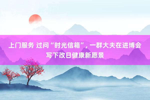 上门服务 过问“时光信箱”， 一群大夫在进博会写下改日健康新愿景