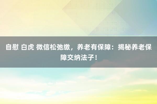 自慰 白虎 微信松弛缴，养老有保障：揭秘养老保障交纳法子！