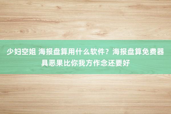 少妇空姐 海报盘算用什么软件？海报盘算免费器具恶果比你我方作念还要好