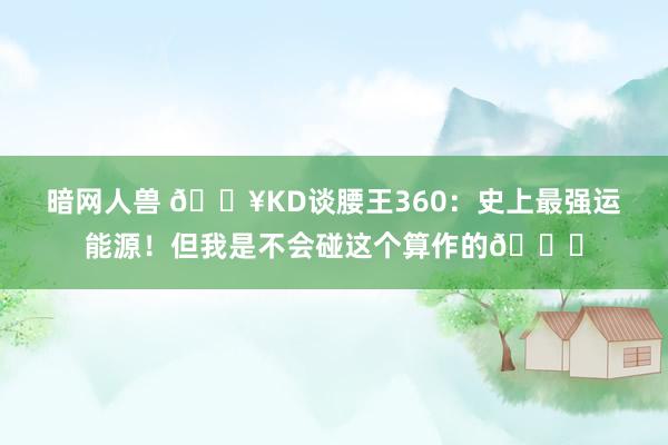 暗网人兽 💥KD谈腰王360：史上最强运能源！但我是不会碰这个算作的😁