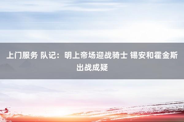 上门服务 队记：明上帝场迎战骑士 锡安和霍金斯出战成疑