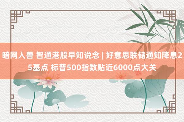 暗网人兽 智通港股早知说念 | 好意思联储通知降息25基点 标普500指数贴近6000点大关