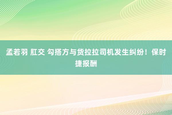 孟若羽 肛交 勾搭方与货拉拉司机发生纠纷！保时捷报酬