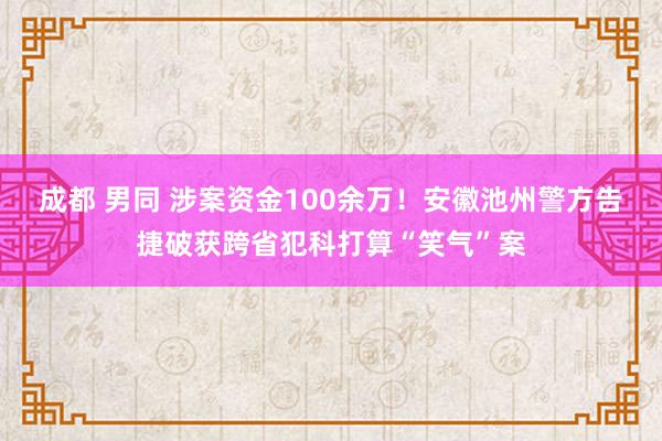 成都 男同 涉案资金100余万！安徽池州警方告捷破获跨省犯科打算“笑气”案