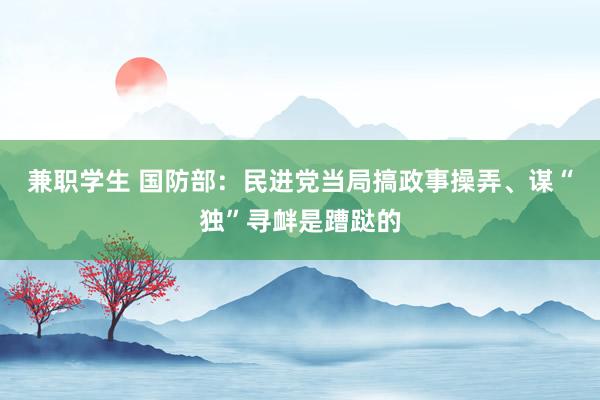 兼职学生 国防部：民进党当局搞政事操弄、谋“独”寻衅是蹧跶的