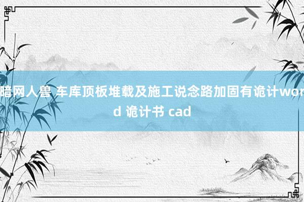 暗网人兽 车库顶板堆载及施工说念路加固有诡计word 诡计书 cad