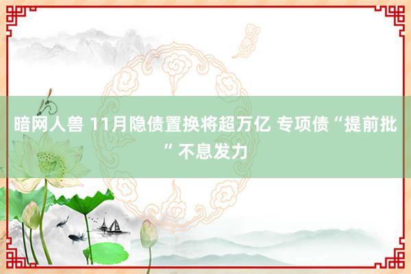 暗网人兽 11月隐债置换将超万亿 专项债“提前批”不息发力