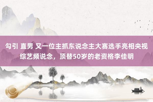 勾引 直男 又一位主抓东说念主大赛选手亮相央视综艺频说念，顶替50岁的老资格李佳明