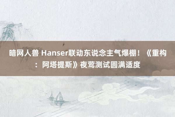 暗网人兽 Hanser联动东说念主气爆棚！《重构：阿塔提斯》夜莺测试圆满适度