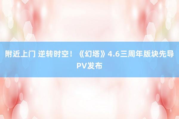 附近上门 逆转时空！《幻塔》4.6三周年版块先导PV发布