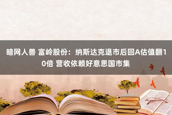 暗网人兽 富岭股份：纳斯达克退市后回A估值翻10倍 营收依赖好意思国市集