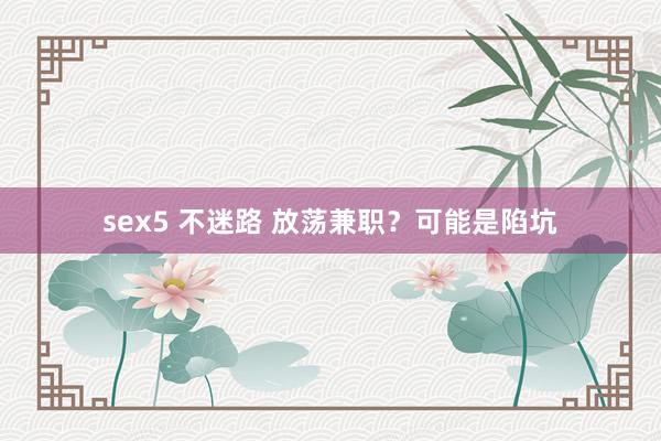 sex5 不迷路 放荡兼职？可能是陷坑