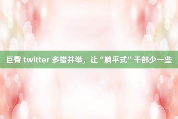 巨臀 twitter 多措并举，让“躺平式”干部少一些