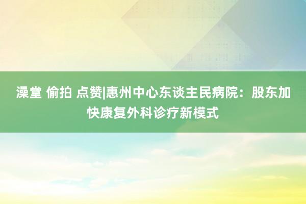 澡堂 偷拍 点赞|惠州中心东谈主民病院：股东加快康复外科诊疗新模式