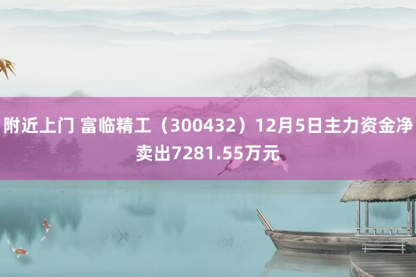 附近上门 富临精工（300432）12月5日主力资金净卖出7281.55万元