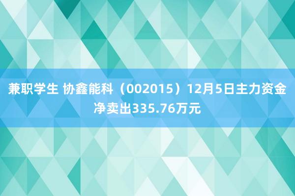 兼职学生 协鑫能科（002015）12月5日主力资金净卖出335.76万元