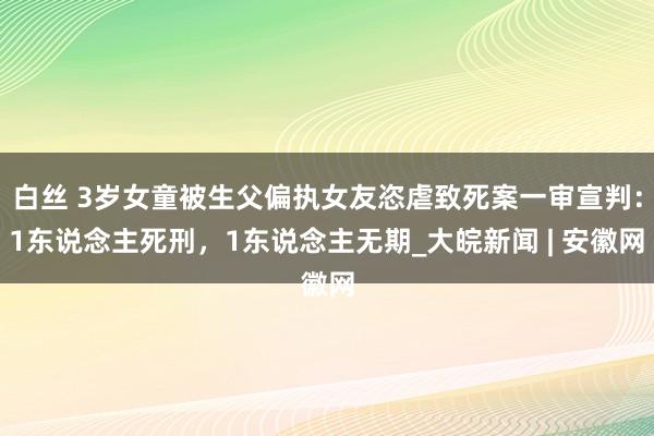 白丝 3岁女童被生父偏执女友恣虐致死案一审宣判：1东说念主死刑，1东说念主无期_大皖新闻 | 安徽网