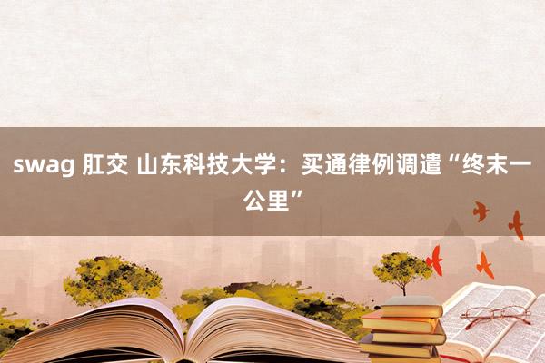 swag 肛交 山东科技大学：买通律例调遣“终末一公里”