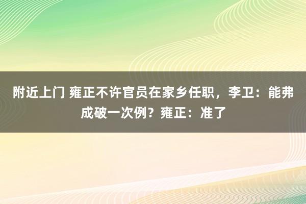 附近上门 雍正不许官员在家乡任职，李卫：能弗成破一次例？雍正：准了