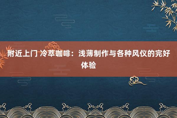 附近上门 冷萃咖啡：浅薄制作与各种风仪的完好体验