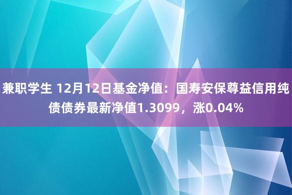 兼职学生 12月12日基金净值：国寿安保尊益信用纯债债券最新净值1.3099，涨0.04%