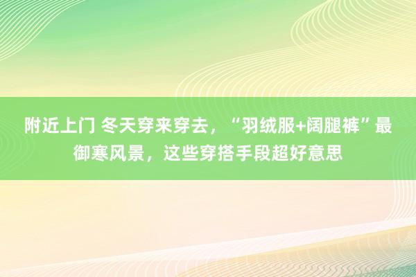 附近上门 冬天穿来穿去，“羽绒服+阔腿裤”最御寒风景，这些穿搭手段超好意思