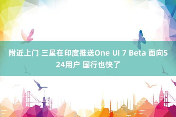 附近上门 三星在印度推送One UI 7 Beta 面向S24用户 国行也快了