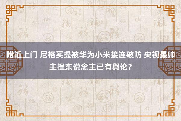 附近上门 尼格买提被华为小米接连破防 央视最帅主捏东说念主已有舆论？