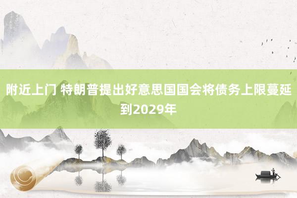 附近上门 特朗普提出好意思国国会将债务上限蔓延到2029年