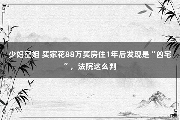 少妇空姐 买家花88万买房住1年后发现是“凶宅”，法院这么判