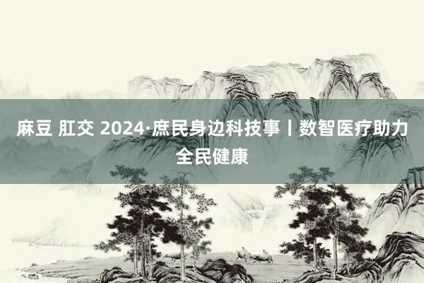 麻豆 肛交 2024·庶民身边科技事丨数智医疗助力全民健康