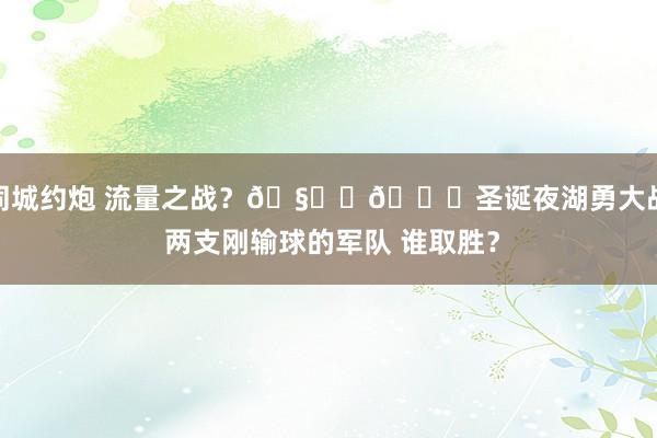 同城约炮 流量之战？🧑‍🎄圣诞夜湖勇大战 两支刚输球的军队 谁取胜？